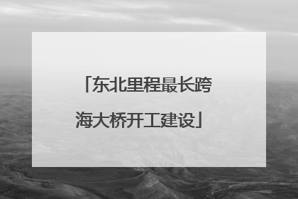 东北里程最长跨海大桥开工建设