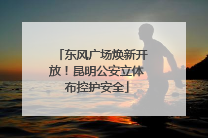 东风广场焕新开放！昆明公安立体布控护安全