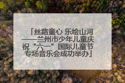 丝路童心 乐绘山河——兰州市少年儿童庆祝“六一”国际儿童节专场音乐会成功举办