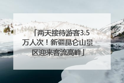 两天接待游客3.5万人次！新疆昆仑山景区迎来客流高峰