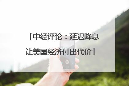 中经评论：延迟降息让美国经济付出代价