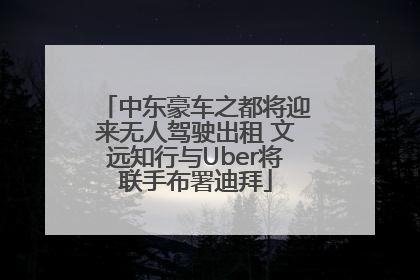中东豪车之都将迎来无人驾驶出租 文远知行与Uber将联手布署迪拜