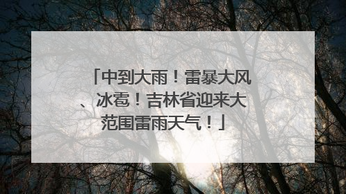 中到大雨！雷暴大风、冰雹！吉林省迎来大范围雷雨天气！