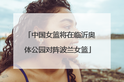 中国女篮将在临沂奥体公园对阵波兰女篮