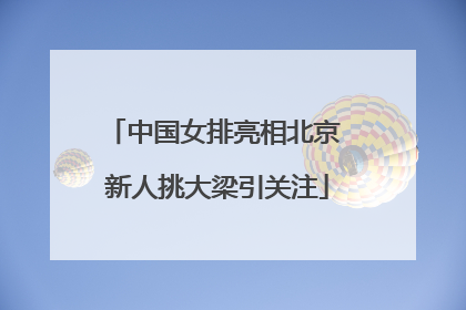 中国女排亮相北京 新人挑大梁引关注