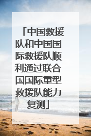 中国救援队和中国国际救援队顺利通过联合国国际重型救援队能力复测