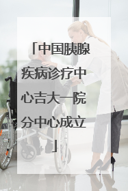 中国胰腺疾病诊疗中心吉大一院分中心成立