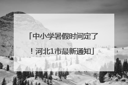 中小学暑假时间定了！河北1市最新通知
