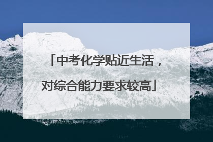 中考化学贴近生活，对综合能力要求较高