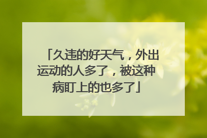 久违的好天气，外出运动的人多了，被这种病盯上的也多了