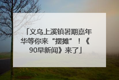 义乌上溪镇暑期嘉年华等你来“摆摊”！《90早新闻》来了