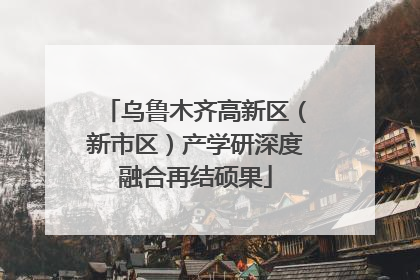 乌鲁木齐高新区（新市区）产学研深度融合再结硕果