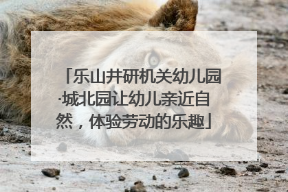 乐山井研机关幼儿园·城北园让幼儿亲近自然，体验劳动的乐趣