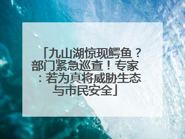 九山湖惊现鳄鱼？部门紧急巡查！专家：若为真将威胁生态与市民安全