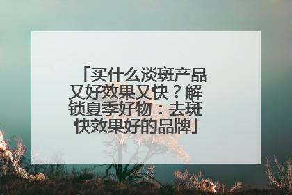 买什么淡斑产品又好效果又快？解锁夏季好物：去斑快效果好的品牌