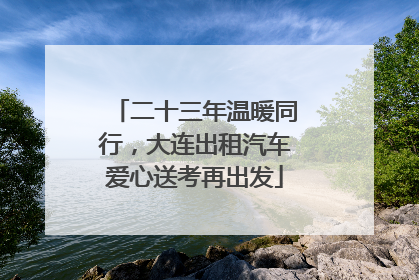 二十三年温暖同行，大连出租汽车爱心送考再出发