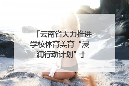 云南省大力推进学校体育美育“浸润行动计划”