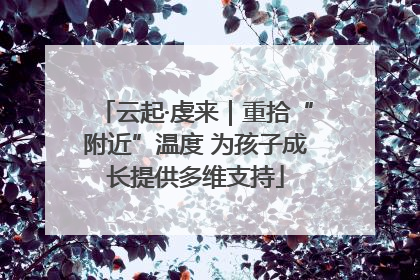 云起·虔来｜重拾“附近”温度 为孩子成长提供多维支持