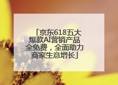 京东618五大爆款AI营销产品全免费，全面助力商家生意增长