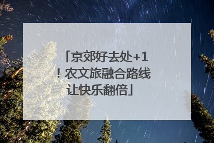 京郊好去处+1！农文旅融合路线让快乐翻倍