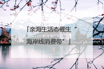 亲海生活态催生“海岸线消费带”