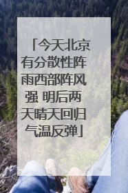 今天北京有分散性阵雨西部阵风强 明后两天晴天回归气温反弹