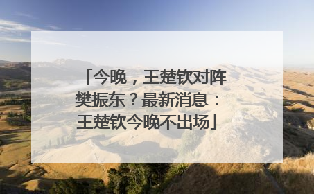 今晚，王楚钦对阵樊振东？最新消息：王楚钦今晚不出场