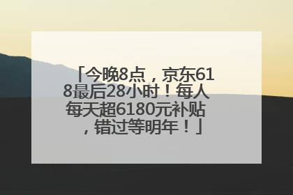 今晚8点，京东618最后28小时！每人每天超6180元补贴，错过等明年！