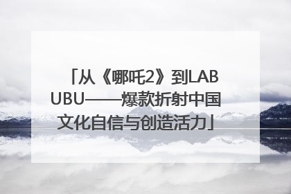 从《哪吒2》到LABUBU——爆款折射中国文化自信与创造活力