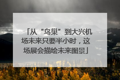从“鸟巢”到大兴机场未来只要半小时，这场展会描绘未来图景