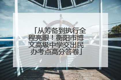 从筹备到执行全程亮眼！衡阳市博文高级中学交出民办考点高分答卷