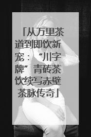 从万里茶道到即饮新宠：“川字牌”青砖茶饮续写赤壁茶脉传奇