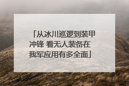 从冰川巡逻到装甲冲锋 看无人装备在我军应用有多全面