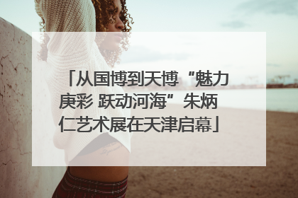 从国博到天博“魅力庚彩 跃动河海”朱炳仁艺术展在天津启幕