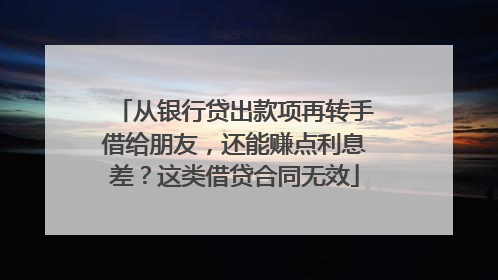 从银行贷出款项再转手借给朋友，还能赚点利息差？这类借贷合同无效