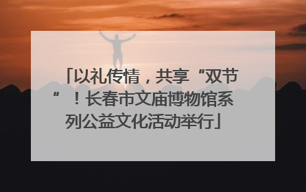 以礼传情，共享“双节”！长春市文庙博物馆系列公益文化活动举行