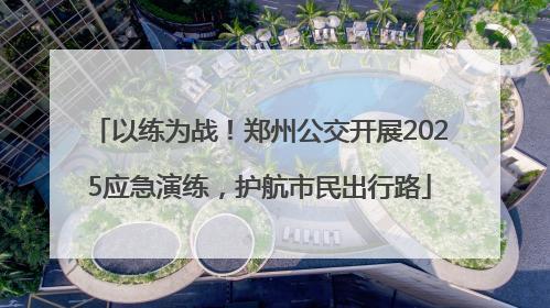 以练为战！郑州公交开展2025应急演练，护航市民出行路