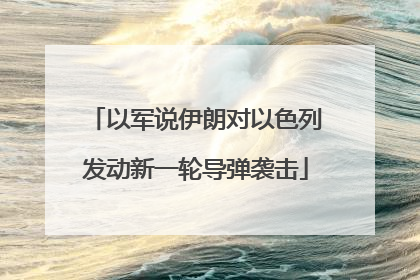 以军说伊朗对以色列发动新一轮导弹袭击