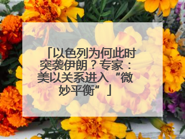 以色列为何此时突袭伊朗？专家：美以关系进入“微妙平衡”