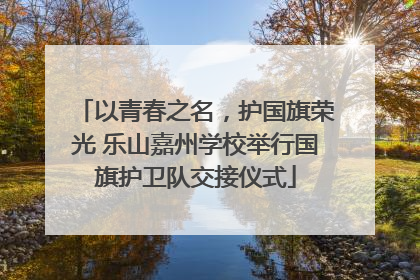 以青春之名，护国旗荣光 乐山嘉州学校举行国旗护卫队交接仪式
