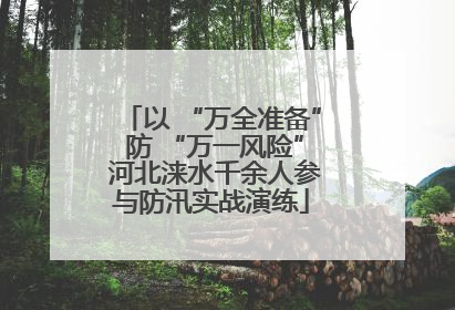 以 “万全准备” 防 “万一风险” 河北涞水千余人参与防汛实战演练