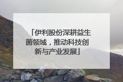 伊利股份深耕益生菌领域，推动科技创新与产业发展