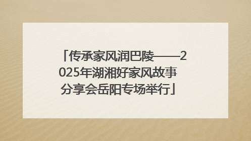 传承家风润巴陵——2025年湖湘好家风故事分享会岳阳专场举行