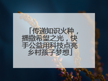 传递知识火种，播撒希望之光，快手公益用科技点亮乡村孩子梦想