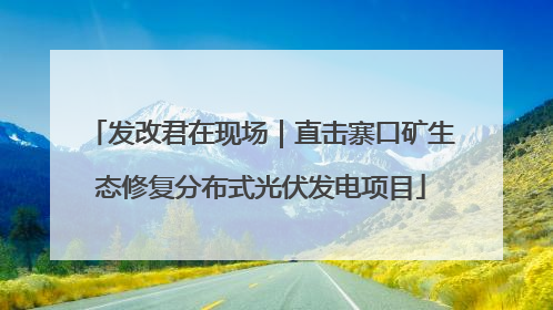 发改君在现场｜直击寨口矿生态修复分布式光伏发电项目