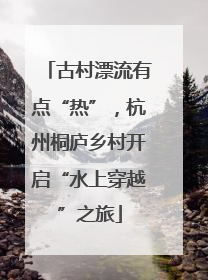 古村漂流有点“热”，杭州桐庐乡村开启“水上穿越”之旅