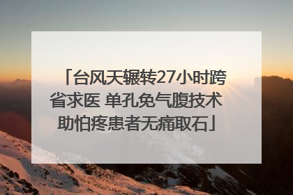 台风天辗转27小时跨省求医 单孔免气腹技术助怕疼患者无痛取石
