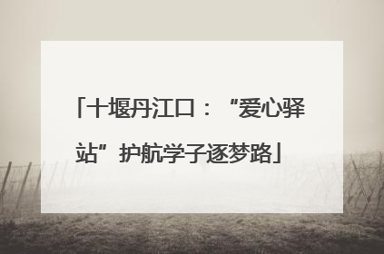 十堰丹江口：“爱心驿站”护航学子逐梦路