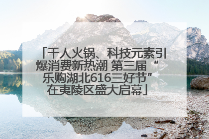 千人火锅、科技元素引爆消费新热潮 第三届“乐购湖北616三好节”在夷陵区盛大启幕