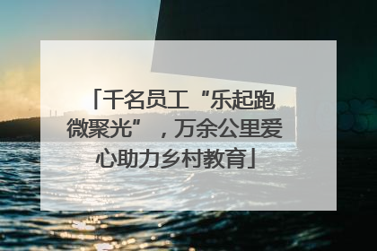千名员工“乐起跑 微聚光”，万余公里爱心助力乡村教育
